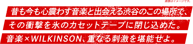 昔も今も心震わす音楽と出会える渋谷のこの場所で、その衝撃を氷のカセットテープに閉じ込めた。音楽✕WILKINSON、重なる刺激を堪能せよ。