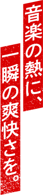 音楽の熱に、一瞬の爽快さを。