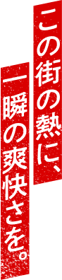 この街の熱に、一瞬の爽快さを。